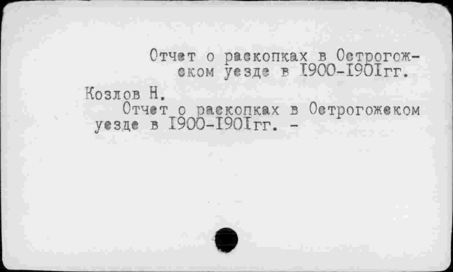 ﻿Отчет о раскопках в Острогожском уезде в І9ОО-І9ОІГГ.
Козлов Н.
Отчет о раскопках в Оотрогожеком уезде в І9ОО-І9ОІГГ. -